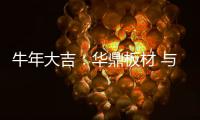 牛年大吉：华鼎板材 与您共度新春 共庆佳节!
