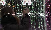 瓦兰丘纳斯：交易完成我将启程丹佛；关于交易人们已经说很多了