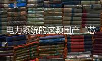 电力系统的这颗国产“芯”脏，突破了四大技术瓶颈