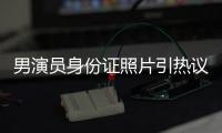 男演员身份证照片引热议，证件照怎样拍才规范
？