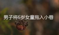 男子将6岁女童拖入小巷�，警方通报
