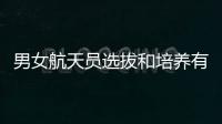 男女航天员选拔和培养有何不同？女航天员有何优势
？