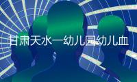 甘肃天水一幼儿园幼儿血铅异常，老师也在测血铅：和孩子一起吃饭，有头晕恶心症状；初判三色发糕、玉米肠卷添加剂超标