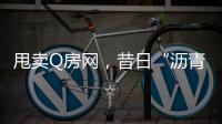 甩卖Q房网，昔日“沥青大王”吞商誉苦果