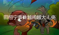 田栩宁事件越闹越大！央妈下场回应，湖南台受牵连，知情人爆狠料