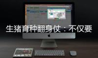 生猪育种翻身仗：不仅要打破垄断更要迈向高端