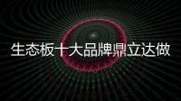 生态板十大品牌鼎立达做好环保和质量，让用户放心