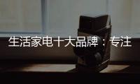 生活家电十大品牌�：专注品质 致力创新