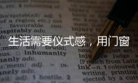 生活需要仪式感	，用门窗装饰生活!