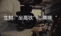 生鲜“坐高铁”，美味“当日达”