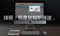 球哥
：我是詹姆斯球迷，所以我小时候也看骑士的比赛
！