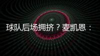 球队后场拥挤？麦凯恩�：这就是竞争的魅力 我们都会享受比赛的