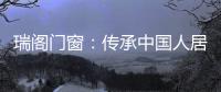 瑞阁门窗
：传承中国人居文化的中式门窗