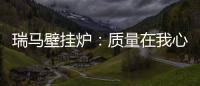 瑞马壁挂炉	：质量在我心中，质量在我手中