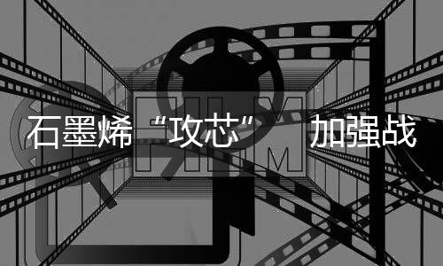 攻芯加强石墨资源战略性储备