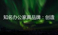 知名办公家具品牌�：创造市场价值 坚持独特优势引领潮流