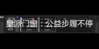 皇派门窗�：公益步履不停,品牌价值再攀高峰