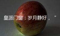 皇派门窗：岁月静好
，“家”倍温暖
