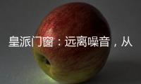 皇派门窗：远离噪音�，从它开始