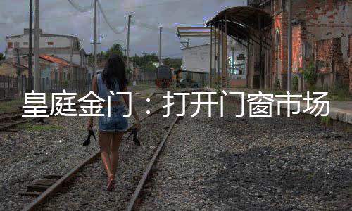打开平开门、门窗门皇庭金门