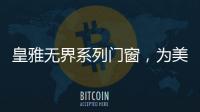 皇雅无界系列门窗，为美好生活而设计