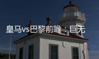 皇马vs巴黎前瞻	
：巨无霸继续打怪	，“老钱风”接受考验