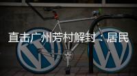 直击广州芳村解封	：居民放礼炮庆祝 珍惜来之不易的成果
