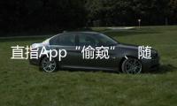 直指App“偷窥”
、随意索权！新规管住“乱伸的手”