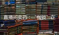 直播间卖药
：“枷锁”在身，难玩花样