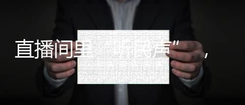 直播矛盾化解滞后等难题