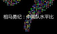 相马勇纪：中国队水平比中国香港更高，要特别注意塞尔吉尼奥