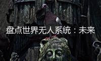 盘点世界无人系统：未来将“天下无敌”？丨智库视点