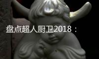 盘点超人厨卫2018：那些属于我们的年度记忆