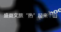 盛夏文旅“热”起来�：山水消暑 非遗添彩 文旅融合新场景点燃消费激情