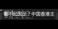 看不起国足？中国香港主帅放狠
：至少要拿个平局 肯定大胆攻出去