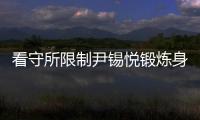 看守所限制尹锡悦锻炼身体？韩国法务部反驳