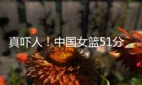 真吓人！中国女篮51分大胜对手	，张子宇差点被“废”
，她效率最高
