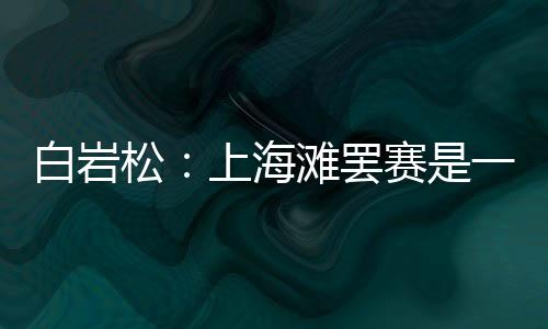可毕竟是白岩罢赛上海滩