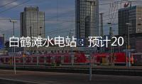 白鹤滩水电站	：预计2022年7月实现全部机组投产发电