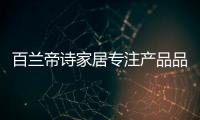 百兰帝诗家居专注产品品质，致力于现代整体家居智造