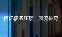 百亿债务压顶
！风流传奇大佬全面“崩塌”
，账上现金仅剩6亿了
