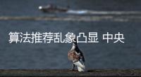算法推荐乱象凸显 中央网信办督导抖音�、小红书等平台优化调整