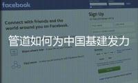 管道如何为中国基建发力
，串联起我们的美好生活?