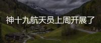 神十九航天员上周开展了哪些工作？解锁航天员“太空日常”