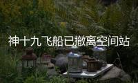 神十九飞船已撤离空间站
，计划于今日中午返回东风着陆场