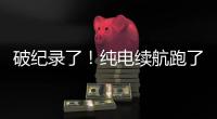 破纪录了！纯电续航跑了1205公里
！量产车！