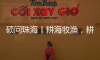 硕问珠海丨耕海牧渔，耕的是什么海
�，牧的是什么渔？