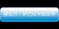 硬实力！萨巴伦卡锁定年终总决赛席位	，将连续五年入围年终总决赛
