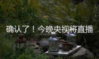 确认了！今晚央视将直播！