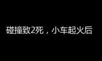 碰撞致2死
，小车起火后司机逃逸
！警方通报
，小米回应